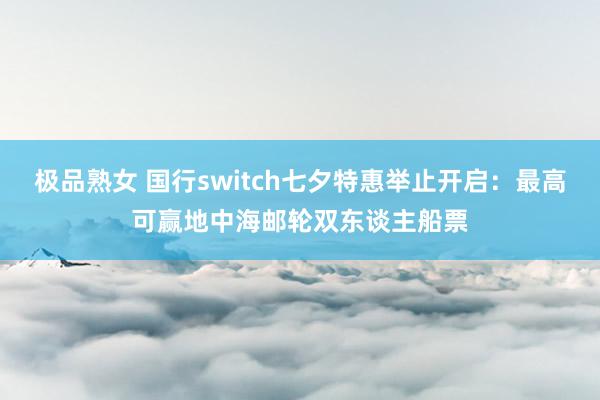 极品熟女 国行switch七夕特惠举止开启：最高可赢地中海邮轮双东谈主船票