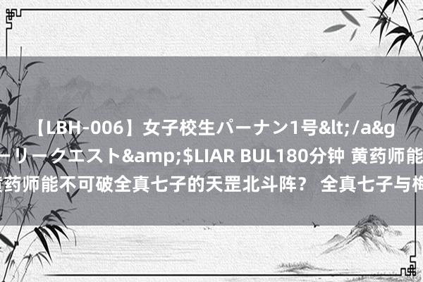 【LBH-006】女子校生パーナン1号</a>2008-05-14グローリークエスト&$LIAR BUL180分钟 黄药师能不可破全真七子的天罡北斗阵？ 全真七子与梅超风的构兵在田园上