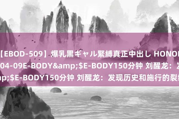 【EBOD-509】爆乳黒ギャル緊縛真正中出し HONOKA</a>2016-04-09E-BODY&$E-BODY150分钟 刘醒龙：发现历史和施行的裂缝