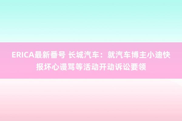 ERICA最新番号 长城汽车：就汽车博主小迪快报坏心谩骂等活动开动诉讼要领