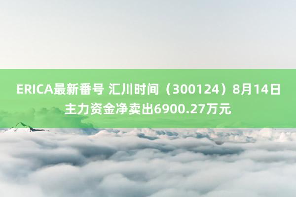 ERICA最新番号 汇川时间（300124）8月14日主力资金净卖出6900.27万元