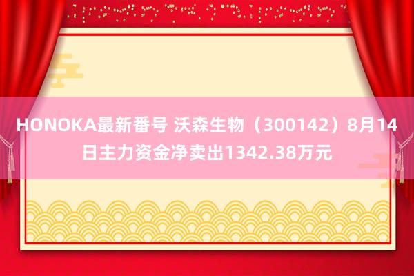 HONOKA最新番号 沃森生物（300142）8月14日主力资金净卖出1342.38万元