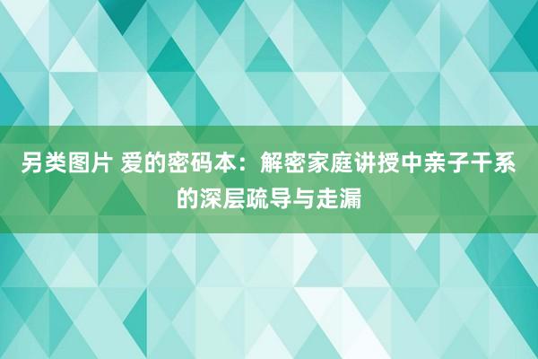 另类图片 爱的密码本：解密家庭讲授中亲子干系的深层疏导与走漏