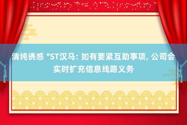 清纯诱惑 *ST汉马: 如有要紧互助事项， 公司会实时扩充信息线路义务