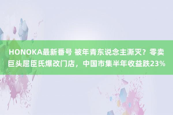 HONOKA最新番号 被年青东说念主澌灭？零卖巨头屈臣氏爆改门店，中国市集半年收益跌23%