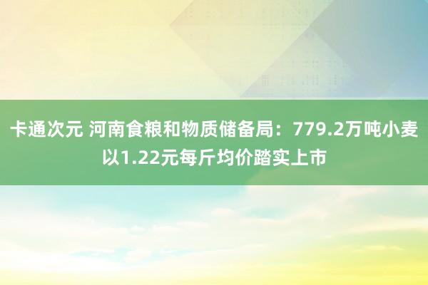 卡通次元 河南食粮和物质储备局：779.2万吨小麦以1.22元每斤均价踏实上市