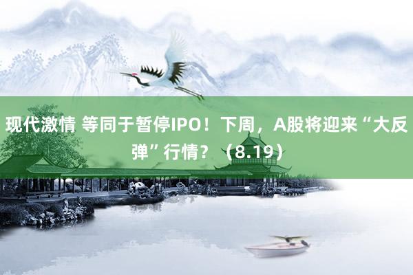 现代激情 等同于暂停IPO！下周，A股将迎来“大反弹”行情？（8.19）