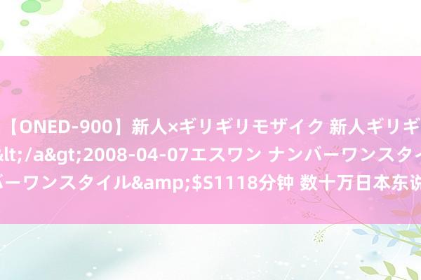 【ONED-900】新人×ギリギリモザイク 新人ギリギリモザイク Ami</a>2008-04-07エスワン ナンバーワンスタイル&$S1118分钟 数十万日本东说念主，流一火中亚