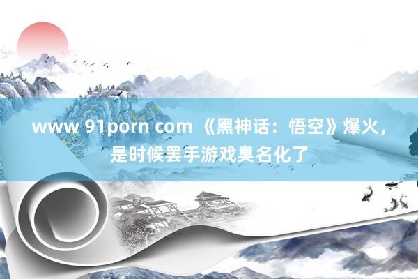 www 91porn com 《黑神话：悟空》爆火，是时候罢手游戏臭名化了