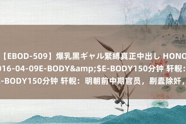 【EBOD-509】爆乳黒ギャル緊縛真正中出し HONOKA</a>2016-04-09E-BODY&$E-BODY150分钟 轩輗：明朝前中期官员，剔蠹除奸，风仪甚峻