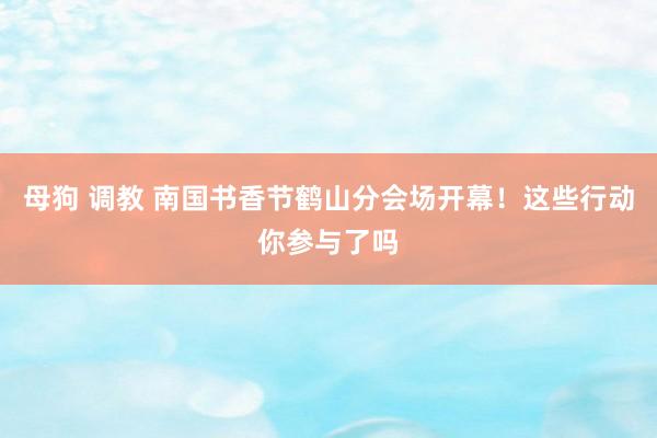 母狗 调教 南国书香节鹤山分会场开幕！这些行动你参与了吗