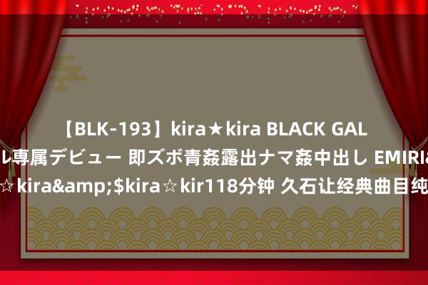 【BLK-193】kira★kira BLACK GAL DEBUT 日焼け黒ギャル専属デビュー 即ズボ青姦露出ナマ姦中出し EMIRI</a>2014-11-19kira☆kira&$kira☆kir118分钟 久石让经典曲目纯音乐书籍《太空之城》《阿西达卡战记》《海岸》《海的见之石街》《菊次郎的夏天》《The Rain》