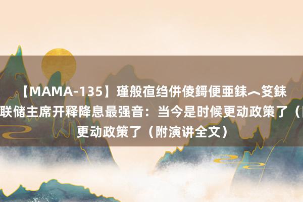 【MAMA-135】瑾般亱绉併倰鎶便亜銇︿笅銇曘亜 好意思联储主席开释降息最强音：当今是时候更动政策了（附演讲全文）