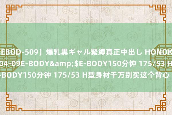 【EBOD-509】爆乳黒ギャル緊縛真正中出し HONOKA</a>2016-04-09E-BODY&$E-BODY150分钟 175/53 H型身材千万别买这个背心 显胖