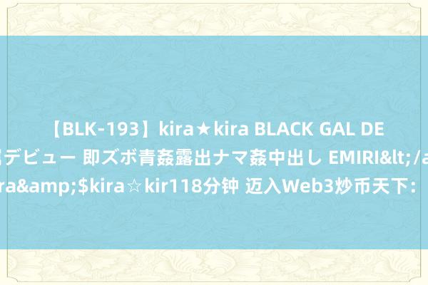 【BLK-193】kira★kira BLACK GAL DEBUT 日焼け黒ギャル専属デビュー 即ズボ青姦露出ナマ姦中出し EMIRI</a>2014-11-19kira☆kira&$kira☆kir118分钟 迈入Web3炒币天下：从创建我方的BOSS Wallet数字钱包开动