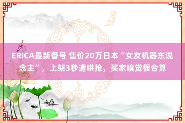 ERICA最新番号 售价20万日本“女友机器东说念主”，上架3秒遭哄抢，买家嗅觉很合算