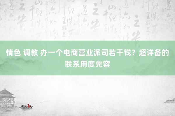 情色 调教 办一个电商营业派司若干钱？超详备的联系用度先容