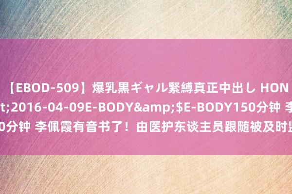 【EBOD-509】爆乳黒ギャル緊縛真正中出し HONOKA</a>2016-04-09E-BODY&$E-BODY150分钟 李佩霞有音书了！由医护东谈主员跟随被及时监控，父亲和探访组碰头