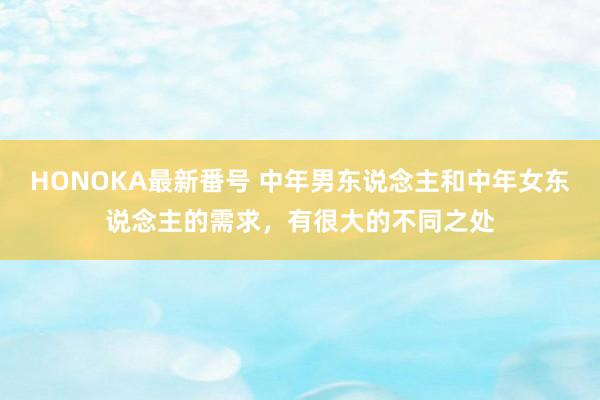 HONOKA最新番号 中年男东说念主和中年女东说念主的需求，有很大的不同之处