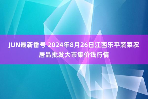 JUN最新番号 2024年8月26日江西乐平蔬菜农居品批发大市集价钱行情