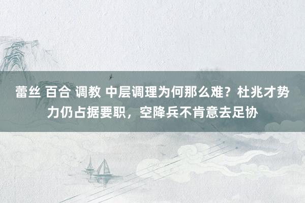 蕾丝 百合 调教 中层调理为何那么难？杜兆才势力仍占据要职，空降兵不肯意去足协