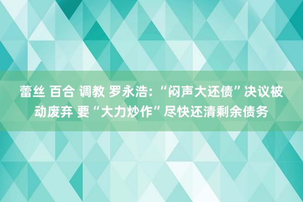 蕾丝 百合 调教 罗永浩: “闷声大还债”决议被动废弃 要“大力炒作”尽快还清剩余债务