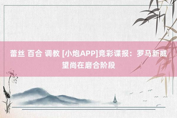 蕾丝 百合 调教 [小炮APP]竞彩谍报：罗马新威望尚在磨合阶段