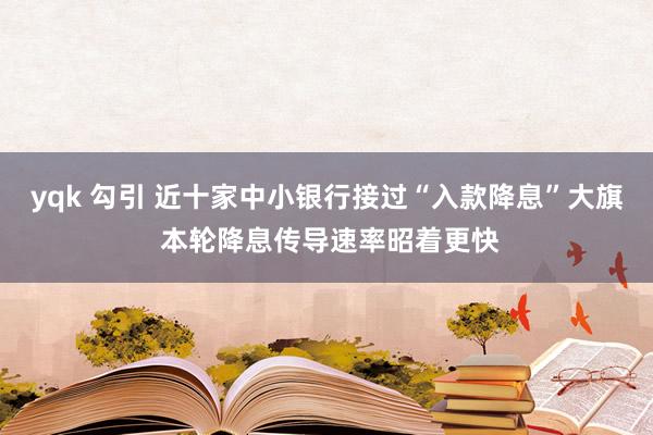 yqk 勾引 近十家中小银行接过“入款降息”大旗 本轮降息传导速率昭着更快