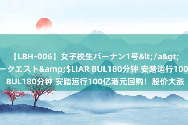 【LBH-006】女子校生パーナン1号</a>2008-05-14グローリークエスト&$LIAR BUL180分钟 安踏运行100亿港元回购！股价大涨