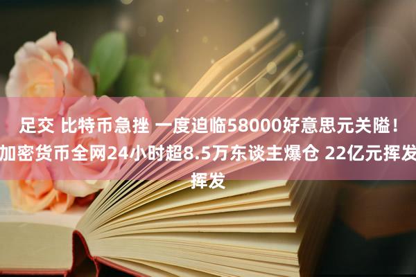 足交 比特币急挫 一度迫临58000好意思元关隘！加密货币全网24小时超8.5万东谈主爆仓 22亿元挥发