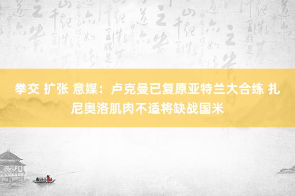 拳交 扩张 意媒：卢克曼已复原亚特兰大合练 扎尼奥洛肌肉不适将缺战国米