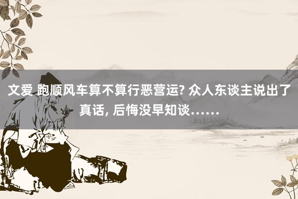 文爱 跑顺风车算不算行恶营运? 众人东谈主说出了真话， 后悔没早知谈……