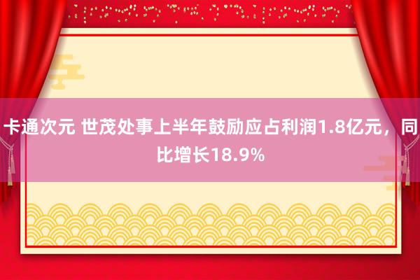 卡通次元 世茂处事上半年鼓励应占利润1.8亿元，同比增长18.9%