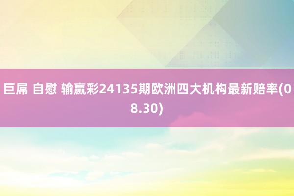 巨屌 自慰 输赢彩24135期欧洲四大机构最新赔率(08.30)