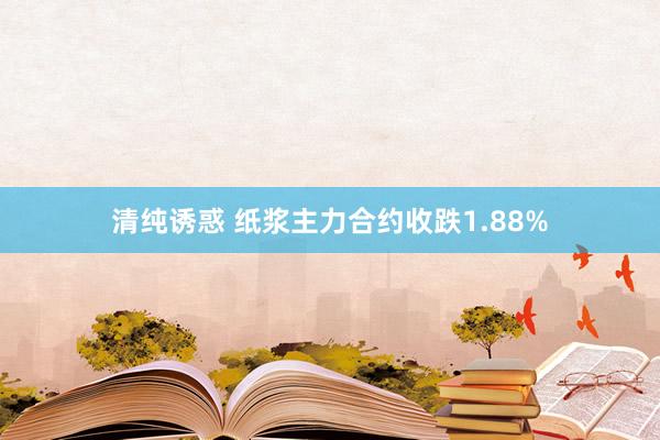 清纯诱惑 纸浆主力合约收跌1.88%