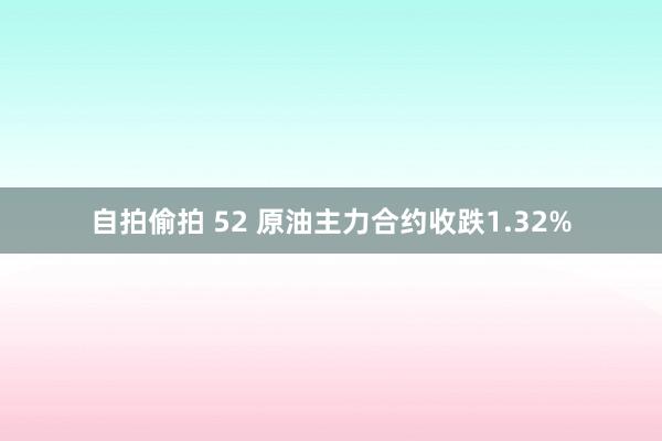 自拍偷拍 52 原油主力合约收跌1.32%