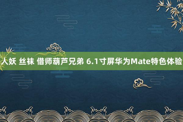 人妖 丝袜 借师葫芦兄弟 6.1寸屏华为Mate特色体验