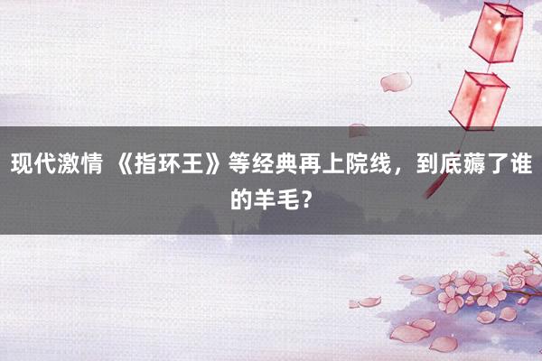 现代激情 《指环王》等经典再上院线，到底薅了谁的羊毛？