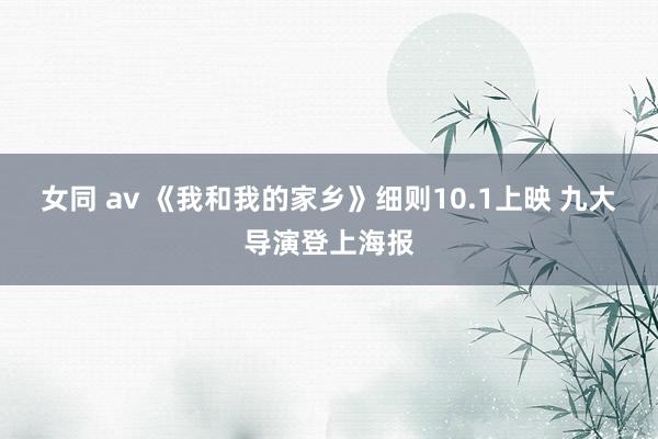 女同 av 《我和我的家乡》细则10.1上映 九大导演登上海报