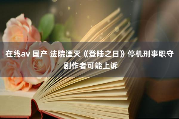 在线av 国产 法院湮灭《登陆之日》停机刑事职守 剧作者可能上诉