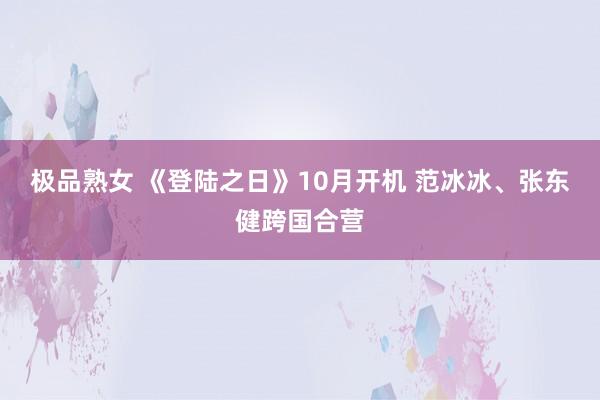 极品熟女 《登陆之日》10月开机 范冰冰、张东健跨国合营