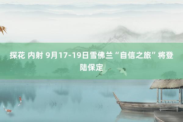 探花 内射 9月17-19日雪佛兰“自信之旅”将登陆保定