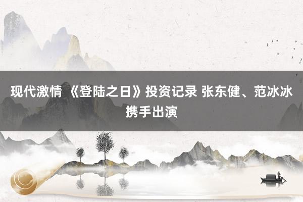 现代激情 《登陆之日》投资记录 张东健、范冰冰携手出演