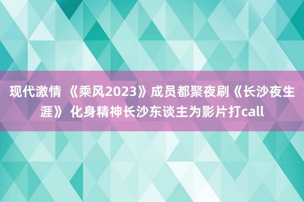 现代激情 《乘风2023》成员都聚夜刷《长沙夜生涯》 化身精神长沙东谈主为影片打call