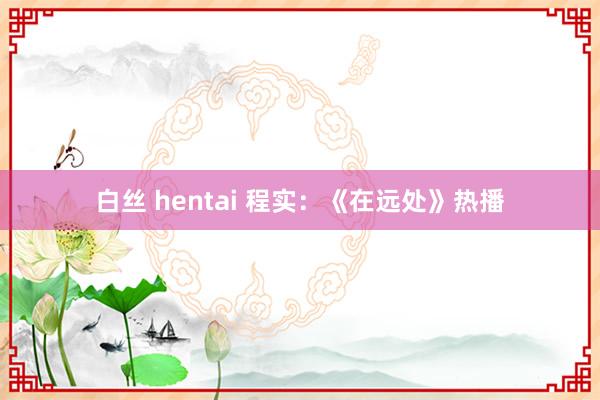 白丝 hentai 程实：《在远处》热播