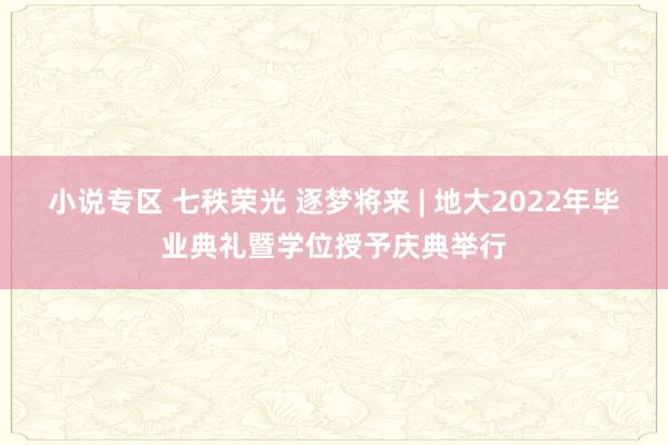 小说专区 七秩荣光 逐梦将来 | 地大2022年毕业典礼暨学位授予庆典举行