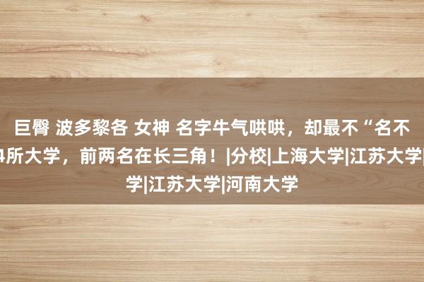 巨臀 波多黎各 女神 名字牛气哄哄，却最不“名不符实”的4所大学，前两名在长三角！|分校|上海大学|江苏大学|河南大学