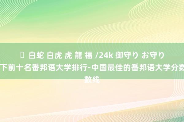 ✨白蛇 白虎 虎 龍 福 /24k 御守り お守り 天下前十名番邦语大学排行-中国最佳的番邦语大学分数线