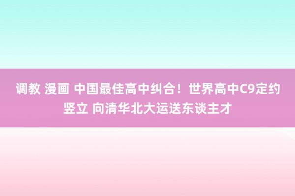 调教 漫画 中国最佳高中纠合！世界高中C9定约竖立 向清华北大运送东谈主才