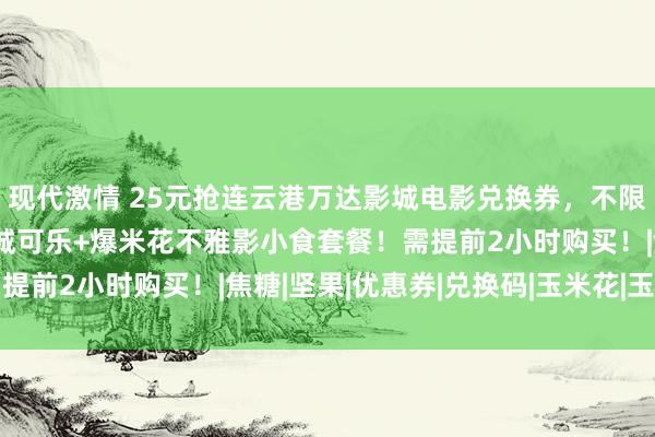 现代激情 25元抢连云港万达影城电影兑换券，不限购！14.9元抢万达影城可乐+爆米花不雅影小食套餐！需提前2小时购买！|焦糖|坚果|优惠券|兑换码|玉米花|玉米成品